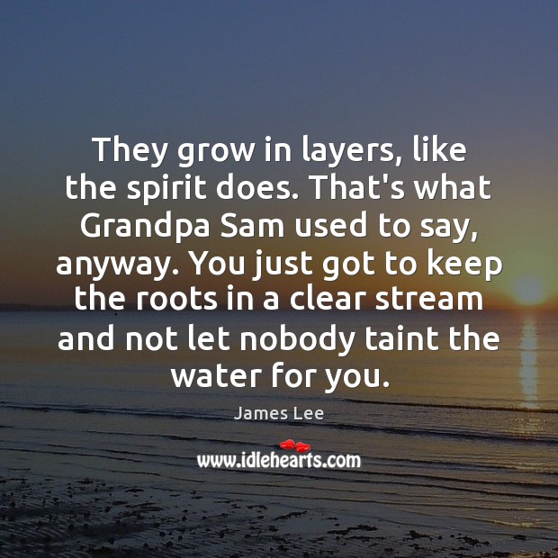They grow in layers, like the spirit does. That’s what Grandpa Sam James Lee Picture Quote