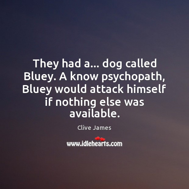 They had a… dog called Bluey. A know psychopath, Bluey would attack Clive James Picture Quote