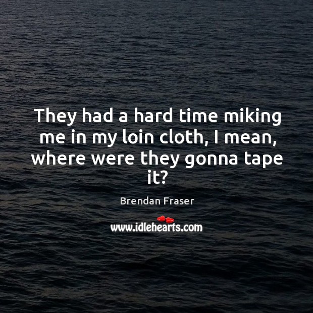 They had a hard time miking me in my loin cloth, I mean, where were they gonna tape it? Brendan Fraser Picture Quote