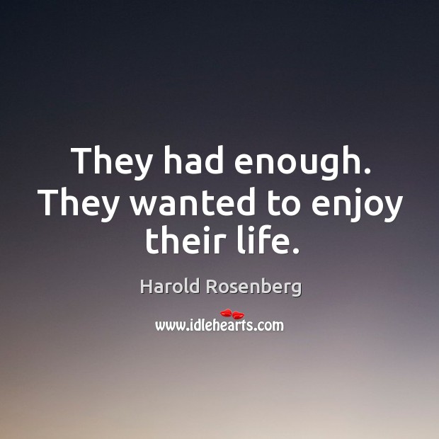 They had enough. They wanted to enjoy their life. Harold Rosenberg Picture Quote