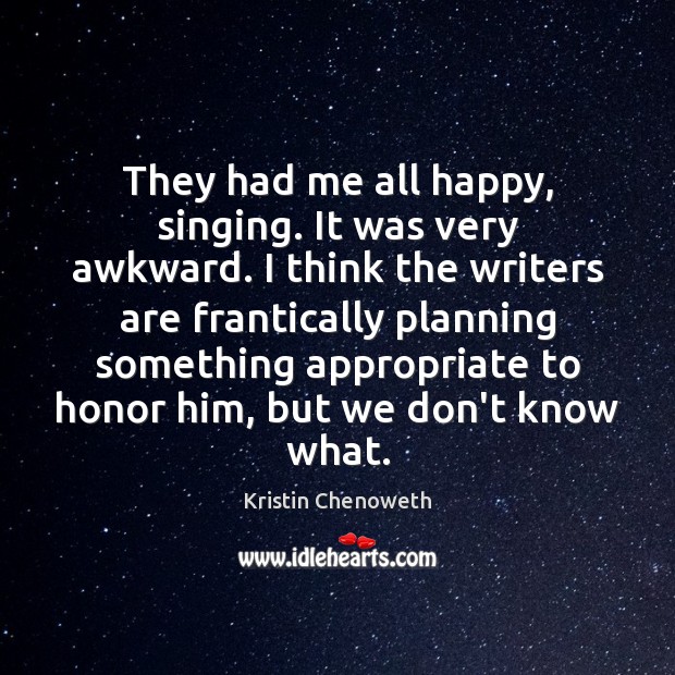 They had me all happy, singing. It was very awkward. I think Kristin Chenoweth Picture Quote