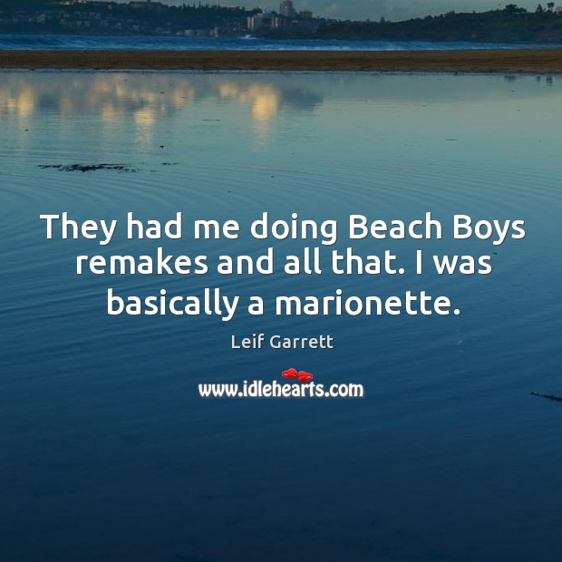 They had me doing beach boys remakes and all that. I was basically a marionette. Leif Garrett Picture Quote