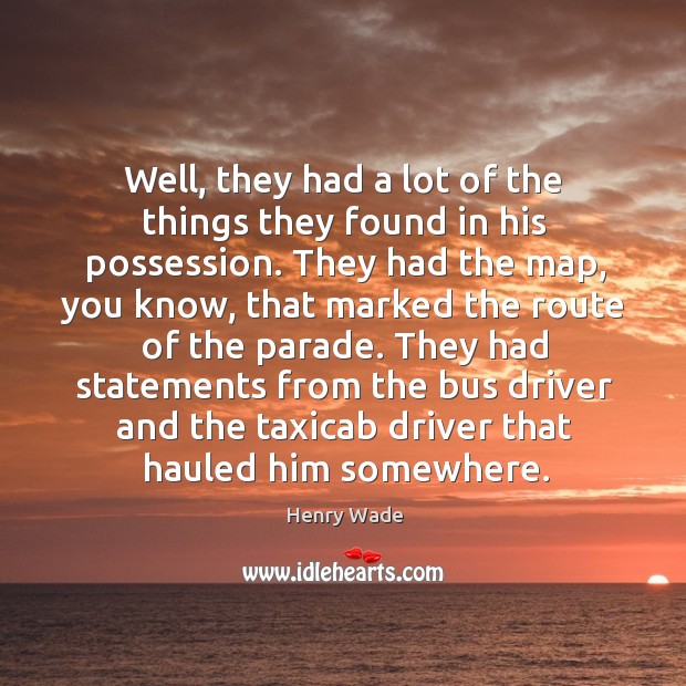 They had statements from the bus driver and the taxicab driver that hauled him somewhere. Henry Wade Picture Quote