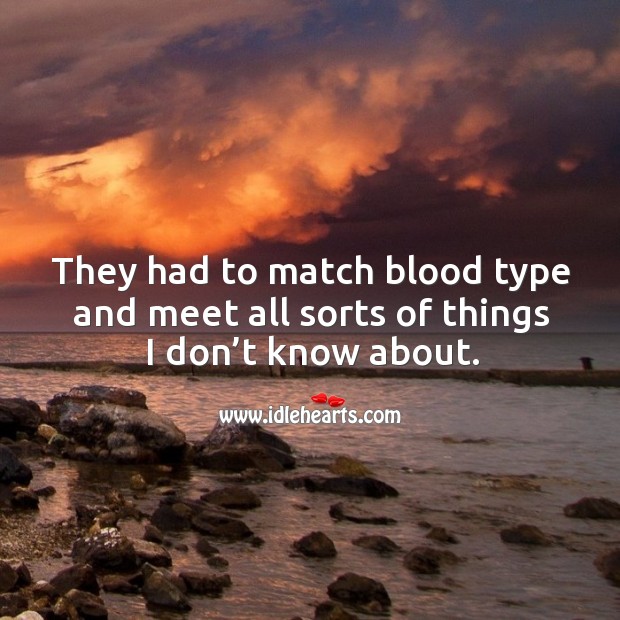 They had to match blood type and meet all sorts of things I don’t know about. Image