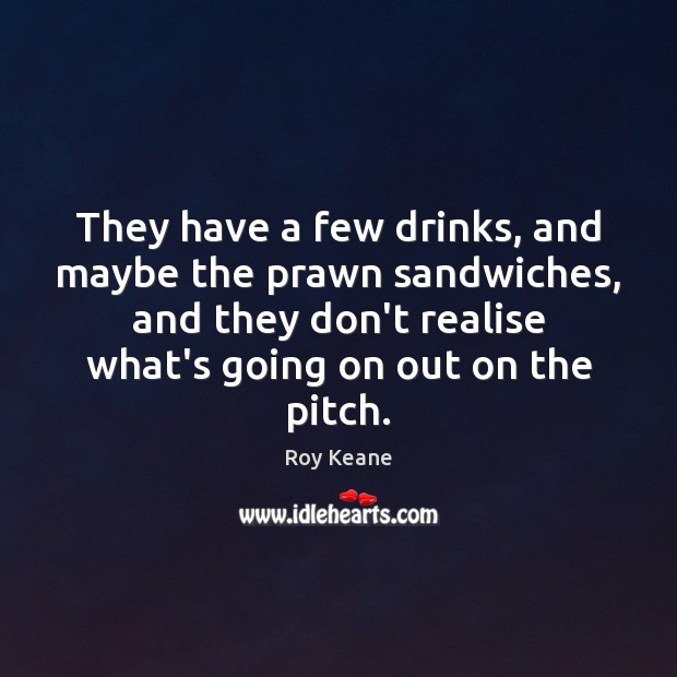 They have a few drinks, and maybe the prawn sandwiches, and they Roy Keane Picture Quote
