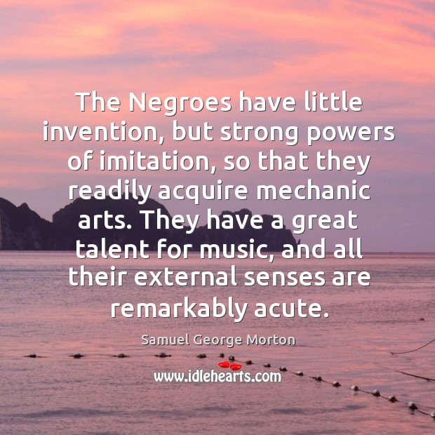 They have a great talent for music, and all their external senses are remarkably acute. Samuel George Morton Picture Quote