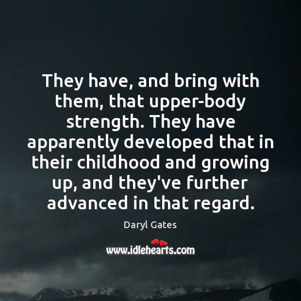 They have, and bring with them, that upper-body strength. They have apparently Daryl Gates Picture Quote