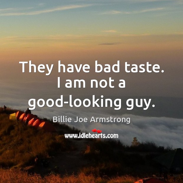 They have bad taste. I am not a good-looking guy. Image