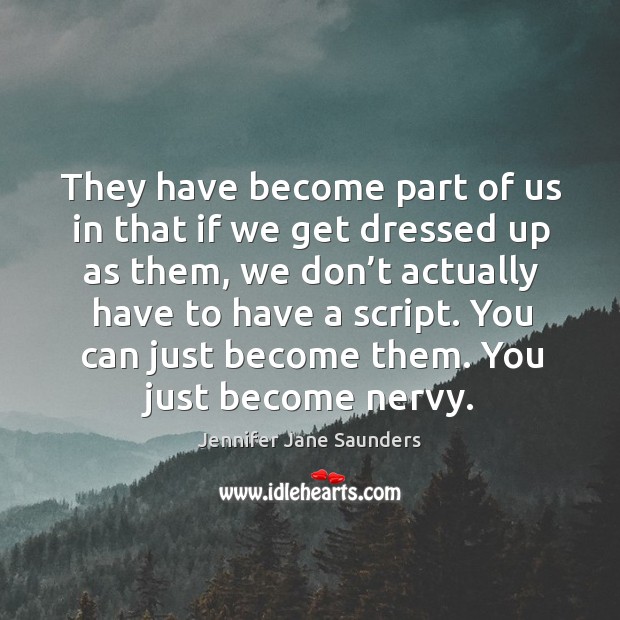 They have become part of us in that if we get dressed up as them, we don’t actually have to have a script. Jennifer Jane Saunders Picture Quote