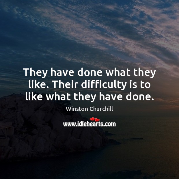 They have done what they like. Their difficulty is to like what they have done. Winston Churchill Picture Quote
