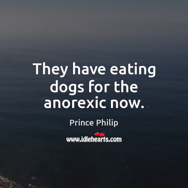 They have eating dogs for the anorexic now. Prince Philip Picture Quote