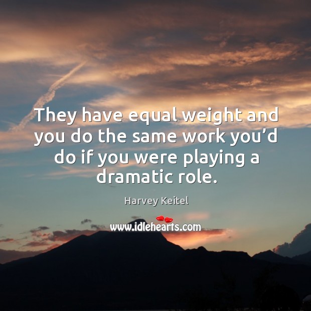 They have equal weight and you do the same work you’d do if you were playing a dramatic role. Harvey Keitel Picture Quote