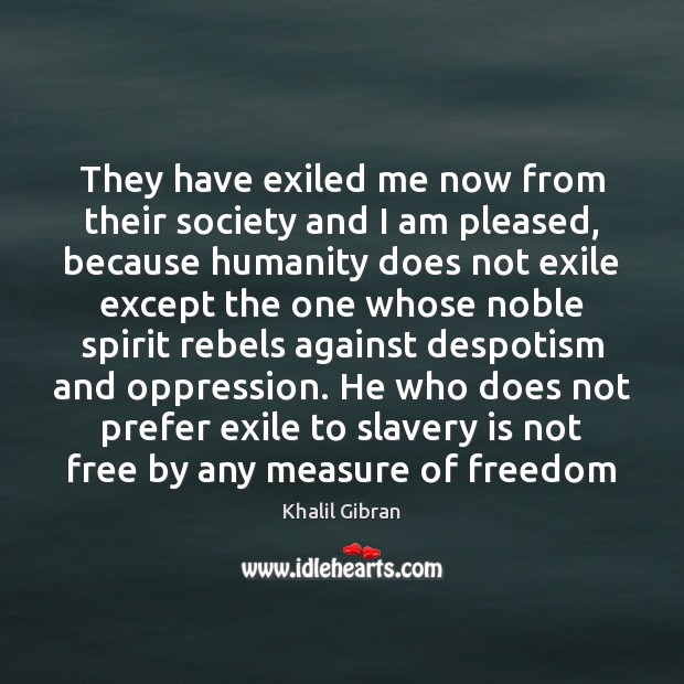 They have exiled me now from their society and I am pleased, Khalil Gibran Picture Quote