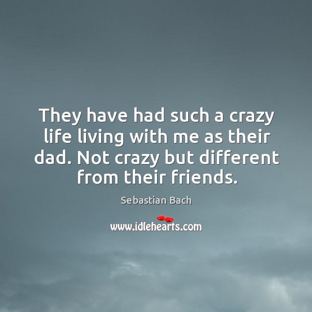 They have had such a crazy life living with me as their dad. Not crazy but different from their friends. Sebastian Bach Picture Quote