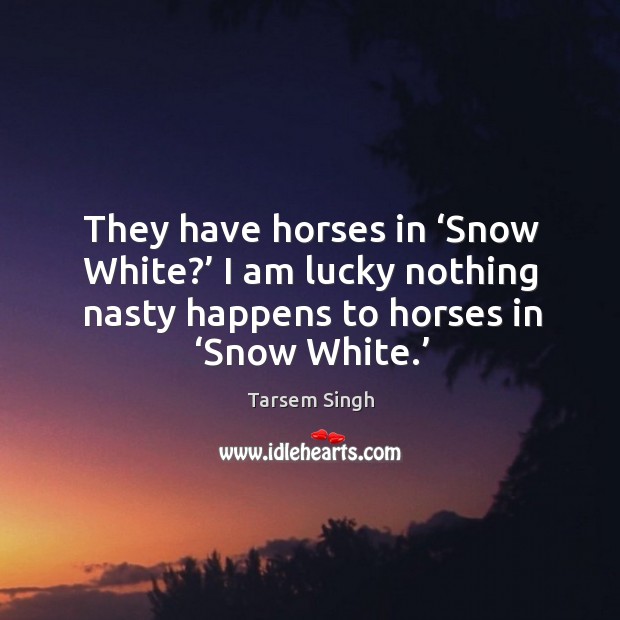 They have horses in ‘snow white?’ I am lucky nothing nasty happens to horses in ‘snow white.’ Tarsem Singh Picture Quote