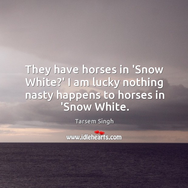 They have horses in ‘Snow White?’ I am lucky nothing nasty Tarsem Singh Picture Quote