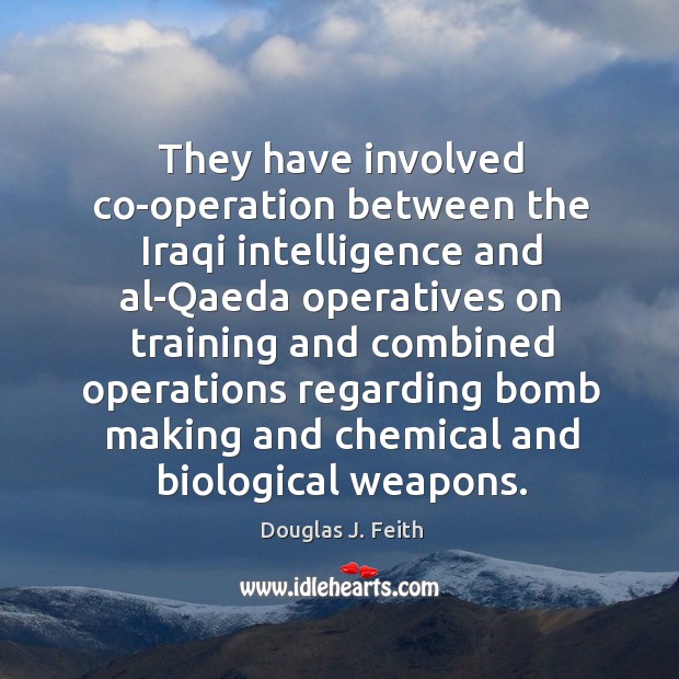 They have involved co-operation between the iraqi intelligence and al-qaeda operatives Douglas J. Feith Picture Quote