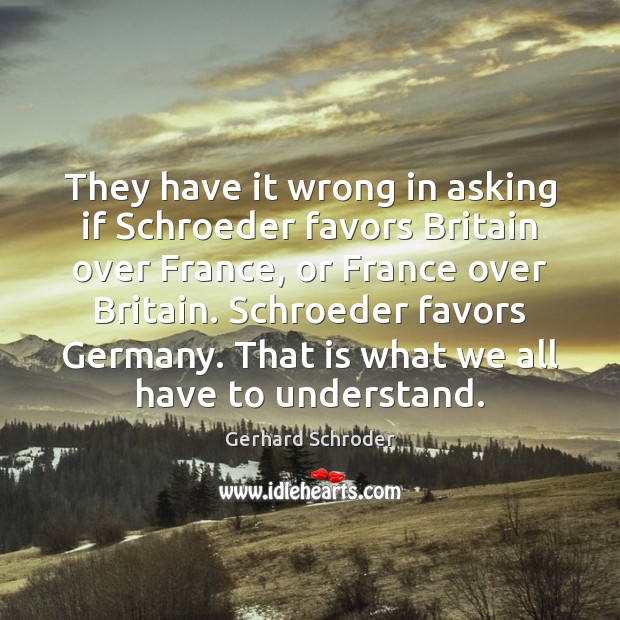 They have it wrong in asking if Schroeder favors Britain over France, Gerhard Schroder Picture Quote