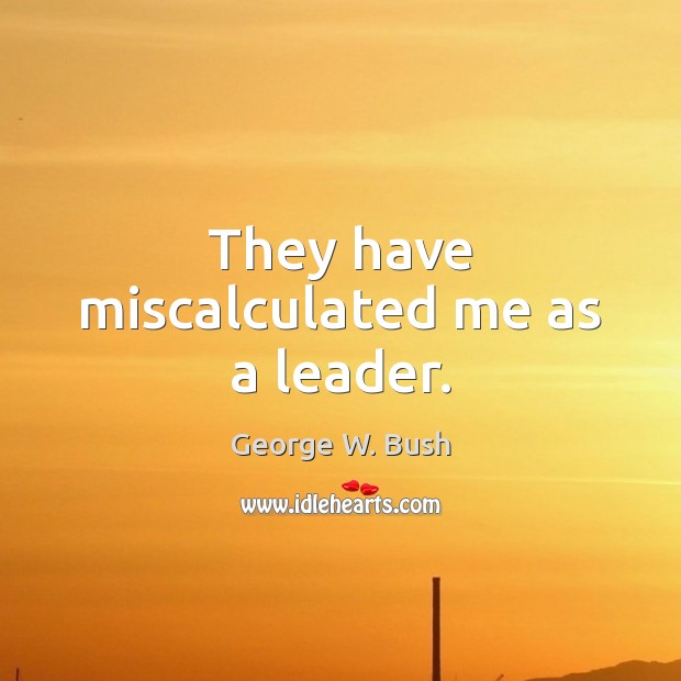 They have miscalculated me as a leader. George W. Bush Picture Quote