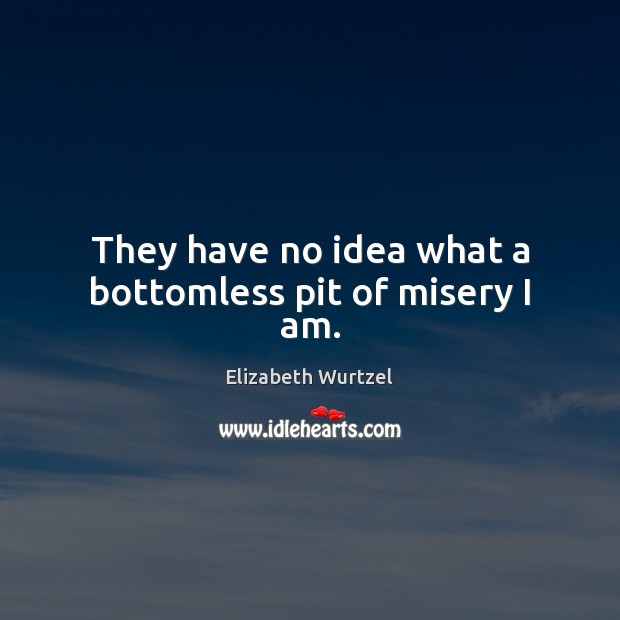 They have no idea what a bottomless pit of misery I am. Elizabeth Wurtzel Picture Quote