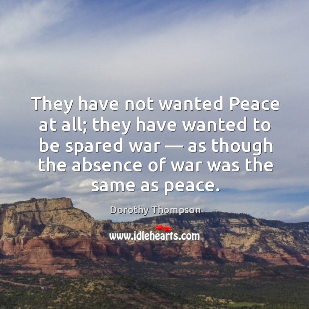 They have not wanted peace at all; they have wanted to be spared war — Dorothy Thompson Picture Quote