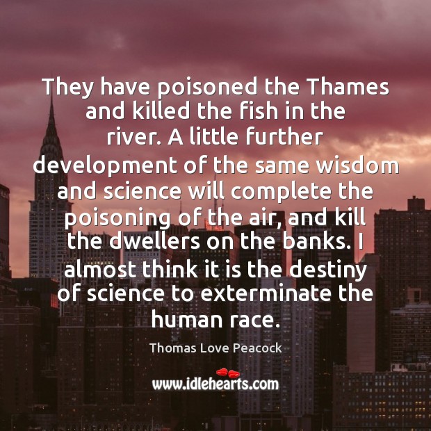 They have poisoned the Thames and killed the fish in the river. Thomas Love Peacock Picture Quote