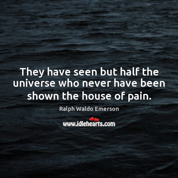 They have seen but half the universe who never have been shown the house of pain. Ralph Waldo Emerson Picture Quote