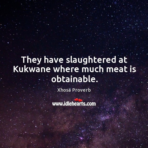 They have slaughtered at kukwane where much meat is obtainable. Xhosa Proverbs Image