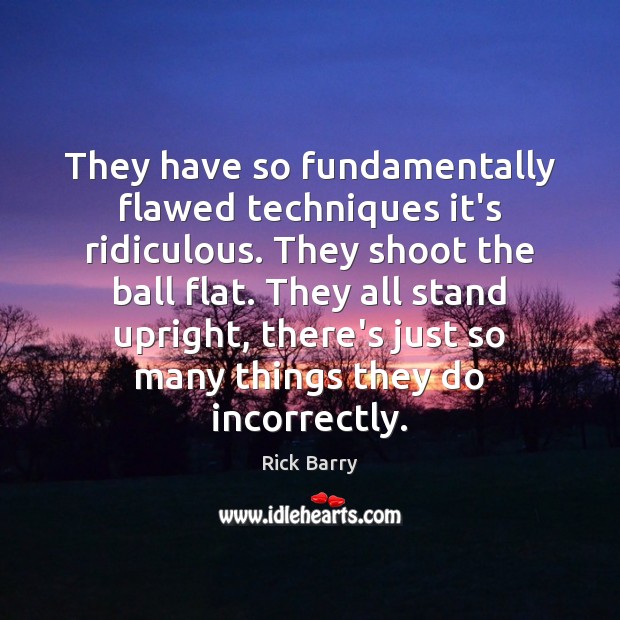 They have so fundamentally flawed techniques it’s ridiculous. They shoot the ball Rick Barry Picture Quote