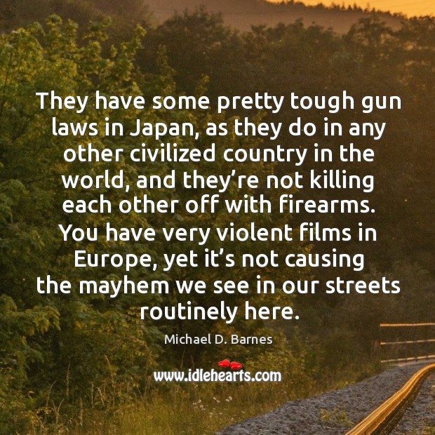 They have some pretty tough gun laws in japan, as they do in any other civilized country in the world Michael D. Barnes Picture Quote