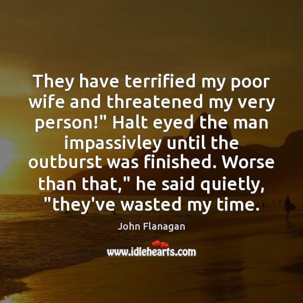 They have terrified my poor wife and threatened my very person!” Halt John Flanagan Picture Quote