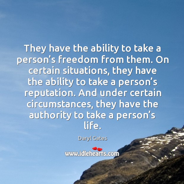 They have the ability to take a person’s freedom from them. On certain situations, they have Daryl Gates Picture Quote