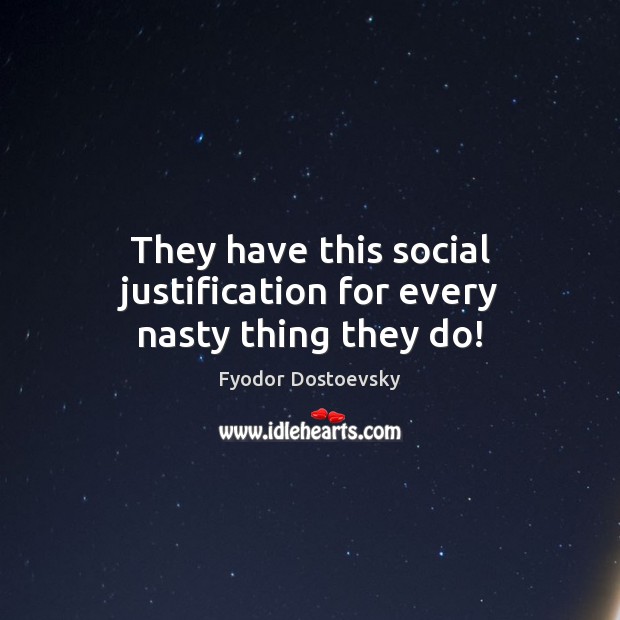 They have this social justification for every nasty thing they do! Fyodor Dostoevsky Picture Quote