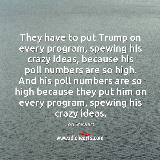 They have to put Trump on every program, spewing his crazy ideas, Jon Stewart Picture Quote
