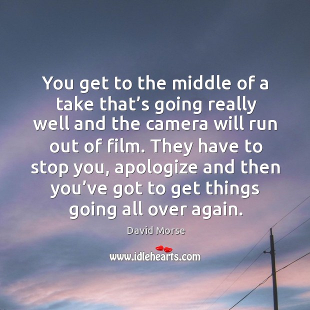 They have to stop you, apologize and then you’ve got to get things going all over again. David Morse Picture Quote