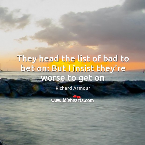 They head the list of bad to bet on: But I insist they’re worse to get on Richard Armour Picture Quote
