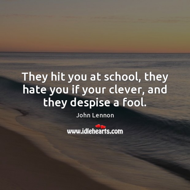 They hit you at school, they hate you if your clever, and they despise a fool. John Lennon Picture Quote
