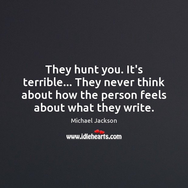 They hunt you. It’s terrible… They never think about how the person Michael Jackson Picture Quote
