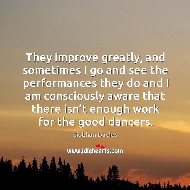 They improve greatly, and sometimes I go and see the performances they do and Siobhan Davies Picture Quote