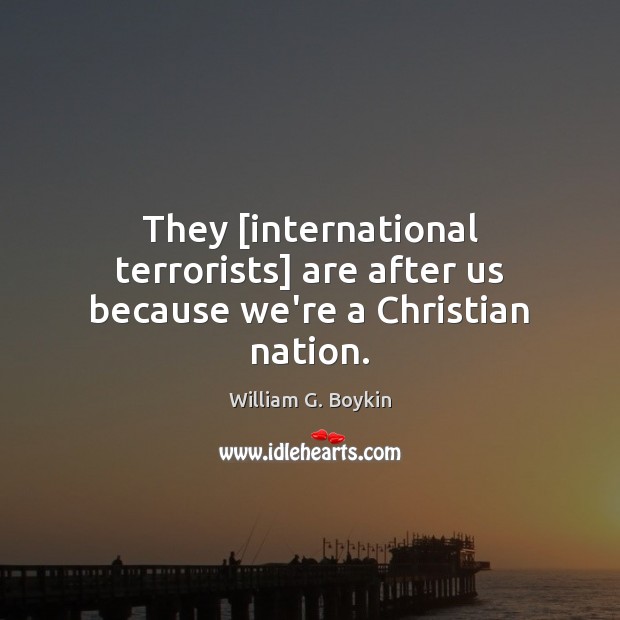 They [international terrorists] are after us because we’re a Christian nation. William G. Boykin Picture Quote