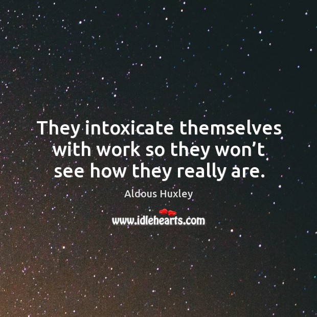 They intoxicate themselves with work so they won’t see how they really are. Aldous Huxley Picture Quote