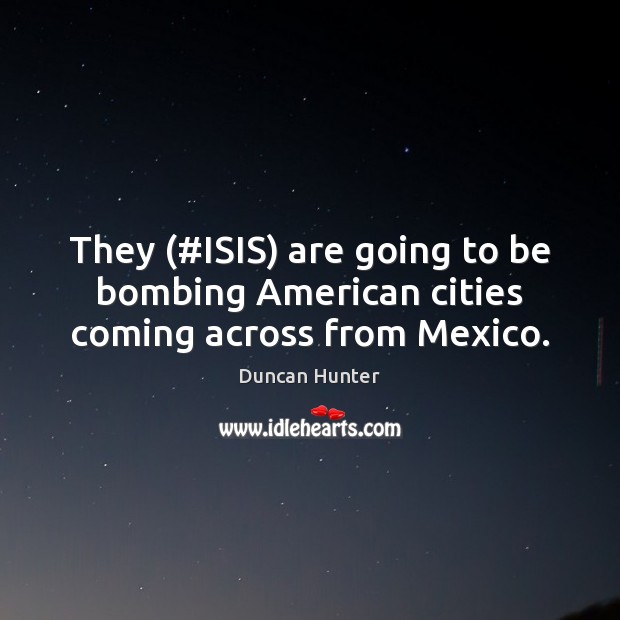 They (#ISIS) are going to be bombing American cities coming across from Mexico. Duncan Hunter Picture Quote