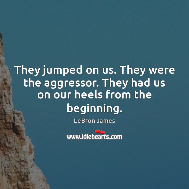 They jumped on us. They were the aggressor. They had us on our heels from the beginning. LeBron James Picture Quote