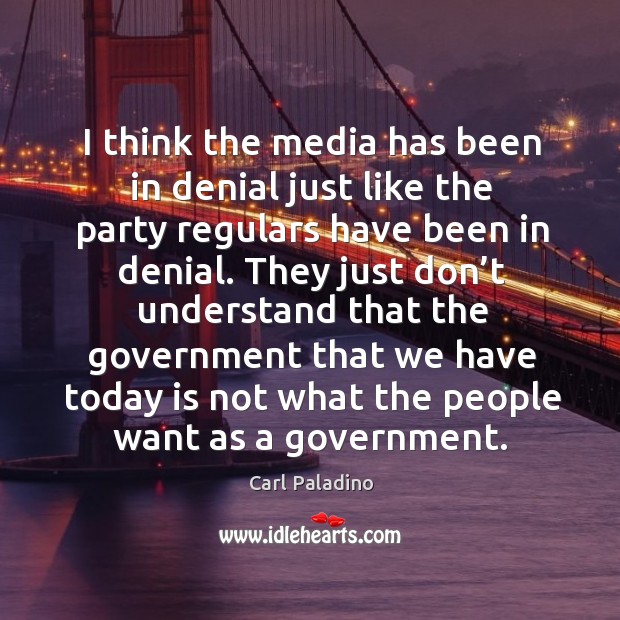 They just don’t understand that the government that we have today is not what the people want as a government. Carl Paladino Picture Quote