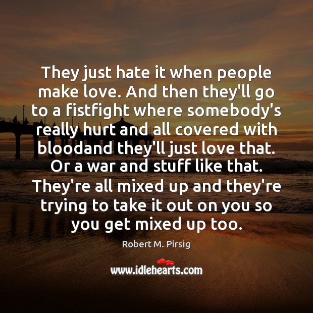 They just hate it when people make love. And then they’ll go Robert M. Pirsig Picture Quote