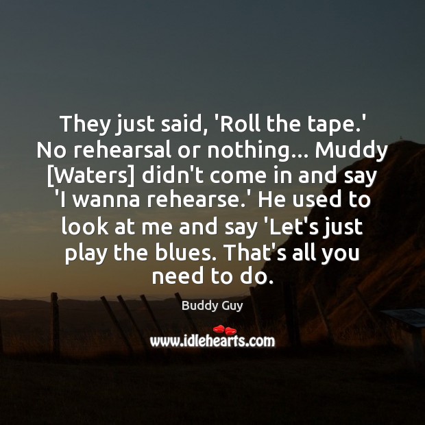 They just said, ‘Roll the tape.’ No rehearsal or nothing… Muddy [ Buddy Guy Picture Quote