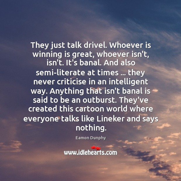 They just talk drivel. Whoever is winning is great, whoever isn’t, isn’t. Eamon Dunphy Picture Quote