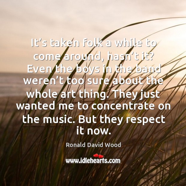 They just wanted me to concentrate on the music. But they respect it now. Ronald David Wood Picture Quote