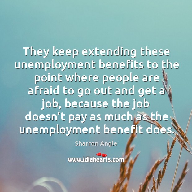 They keep extending these unemployment benefits to the point where people are afraid to go out and get a job Afraid Quotes Image