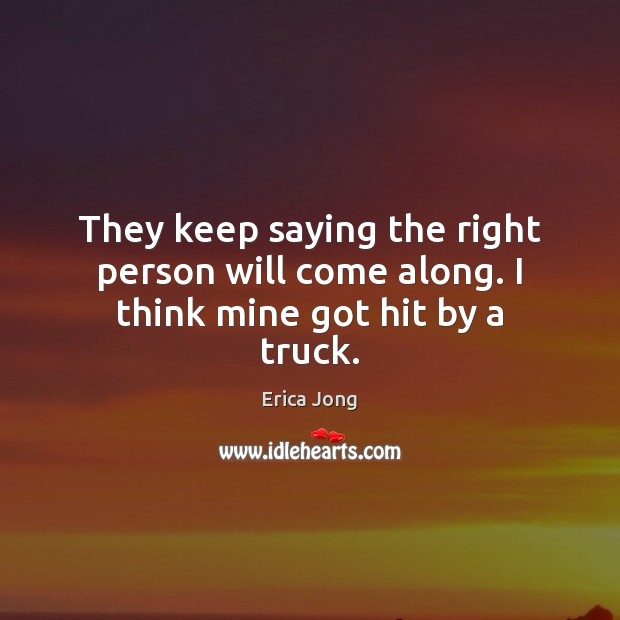 They keep saying the right person will come along. I think mine got hit by a truck. Erica Jong Picture Quote